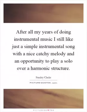 After all my years of doing instrumental music I still like just a simple instrumental song with a nice catchy melody and an opportunity to play a solo over a harmonic structure Picture Quote #1