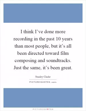 I think I’ve done more recording in the past 10 years than most people, but it’s all been directed toward film composing and soundtracks. Just the same, it’s been great Picture Quote #1