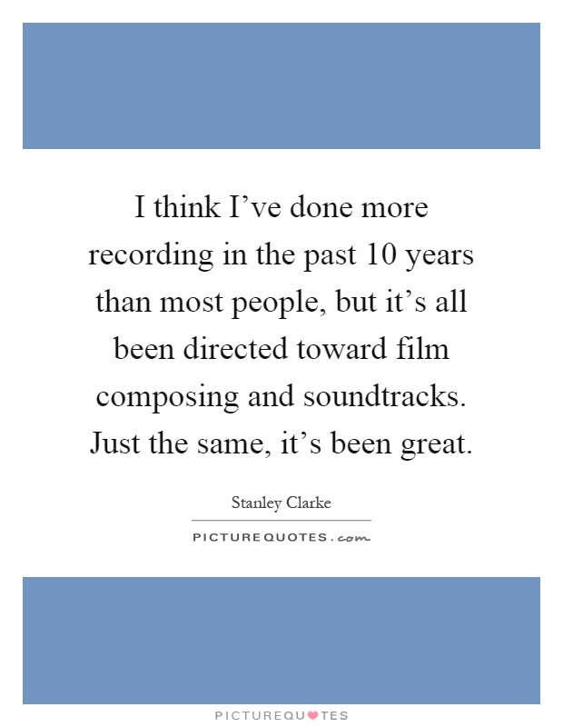 I think I've done more recording in the past 10 years than most people, but it's all been directed toward film composing and soundtracks. Just the same, it's been great Picture Quote #1