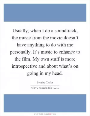 Usually, when I do a soundtrack, the music from the movie doesn’t have anything to do with me personally. It’s music to enhance to the film. My own stuff is more introspective and about what’s on going in my head Picture Quote #1