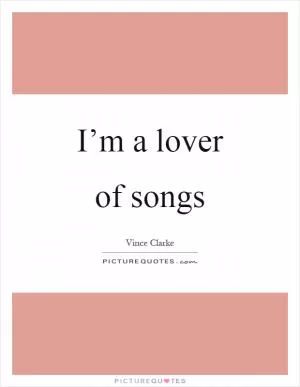 I’m a lover of songs Picture Quote #1