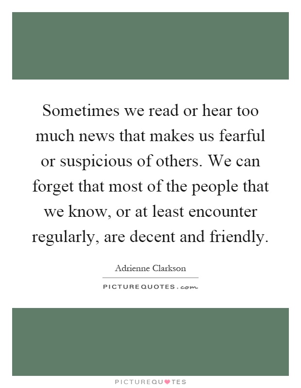 Sometimes we read or hear too much news that makes us fearful or suspicious of others. We can forget that most of the people that we know, or at least encounter regularly, are decent and friendly Picture Quote #1