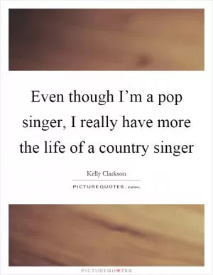 Even though I’m a pop singer, I really have more the life of a country singer Picture Quote #1