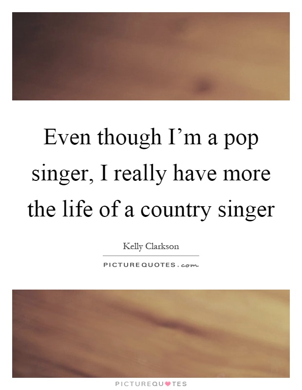 Even though I'm a pop singer, I really have more the life of a country singer Picture Quote #1