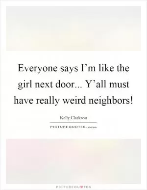 Everyone says I’m like the girl next door... Y’all must have really weird neighbors! Picture Quote #1