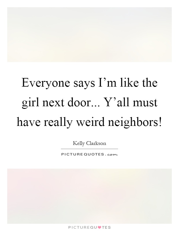 Everyone says I'm like the girl next door... Y'all must have really weird neighbors! Picture Quote #1