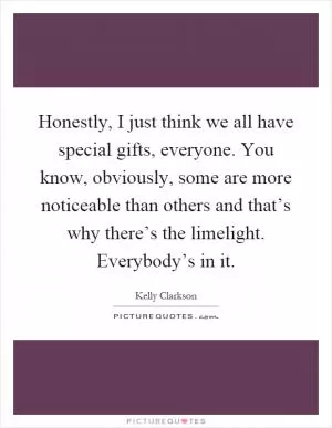 Honestly, I just think we all have special gifts, everyone. You know, obviously, some are more noticeable than others and that’s why there’s the limelight. Everybody’s in it Picture Quote #1