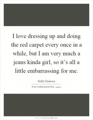 I love dressing up and doing the red carpet every once in a while, but I am very much a jeans kinda girl, so it’s all a little embarrassing for me Picture Quote #1