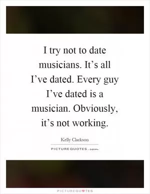 I try not to date musicians. It’s all I’ve dated. Every guy I’ve dated is a musician. Obviously, it’s not working Picture Quote #1