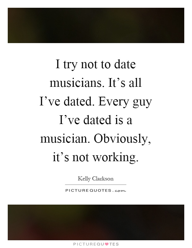 I try not to date musicians. It's all I've dated. Every guy I've dated is a musician. Obviously, it's not working Picture Quote #1