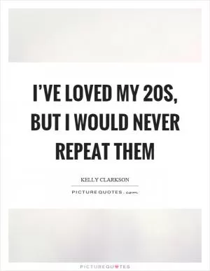 I’ve loved my 20s, but I would never repeat them Picture Quote #1