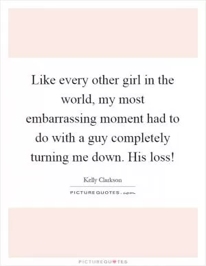 Like every other girl in the world, my most embarrassing moment had to do with a guy completely turning me down. His loss! Picture Quote #1