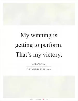 My winning is getting to perform. That’s my victory Picture Quote #1