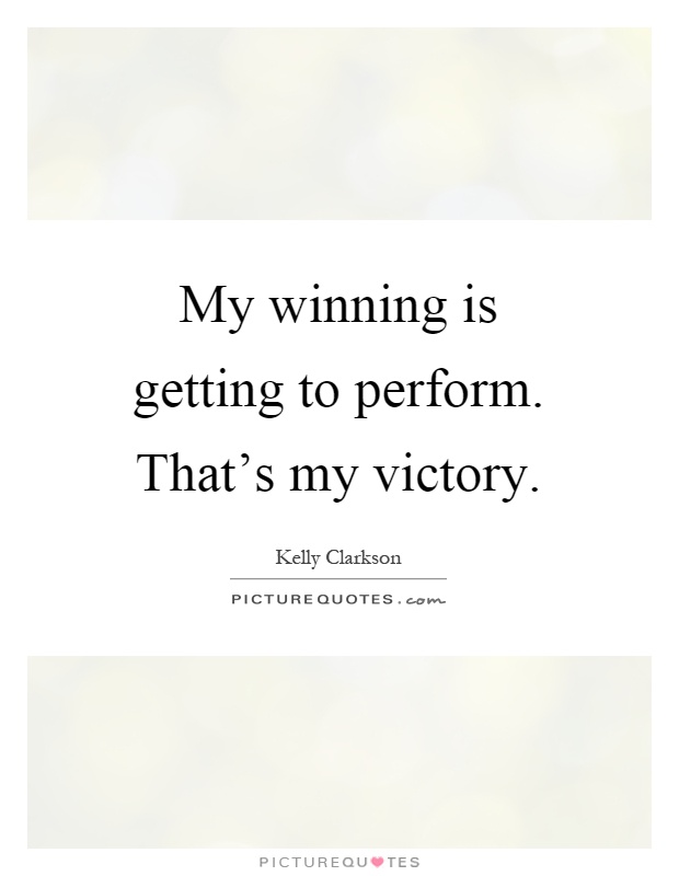 My winning is getting to perform. That's my victory Picture Quote #1