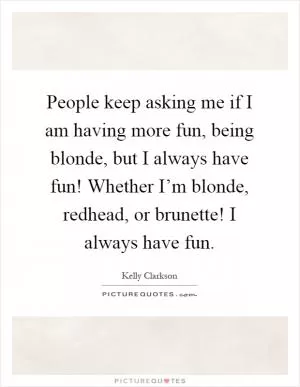 People keep asking me if I am having more fun, being blonde, but I always have fun! Whether I’m blonde, redhead, or brunette! I always have fun Picture Quote #1