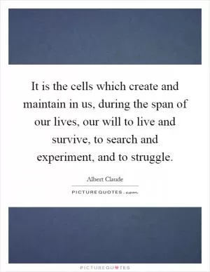 It is the cells which create and maintain in us, during the span of our lives, our will to live and survive, to search and experiment, and to struggle Picture Quote #1