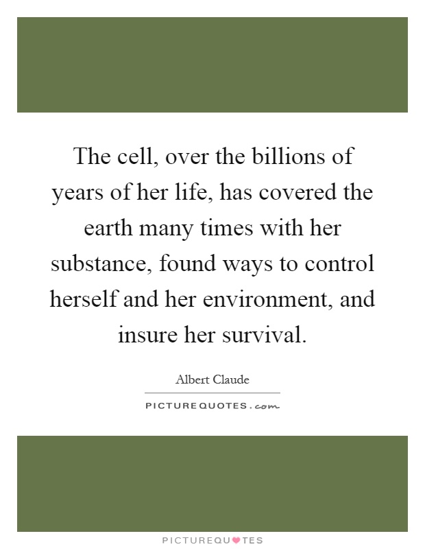 The cell, over the billions of years of her life, has covered the earth many times with her substance, found ways to control herself and her environment, and insure her survival Picture Quote #1