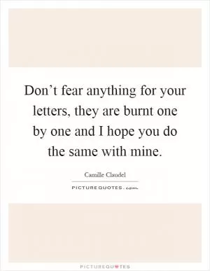 Don’t fear anything for your letters, they are burnt one by one and I hope you do the same with mine Picture Quote #1