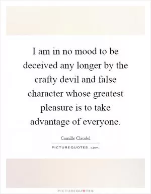 I am in no mood to be deceived any longer by the crafty devil and false character whose greatest pleasure is to take advantage of everyone Picture Quote #1