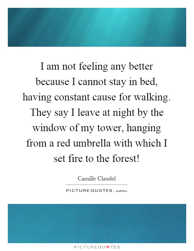 I am not feeling any better because I cannot stay in bed, having constant cause for walking. They say I leave at night by the window of my tower, hanging from a red umbrella with which I set fire to the forest! Picture Quote #1