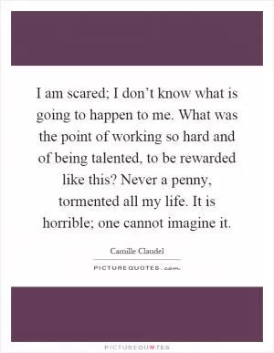 I am scared; I don’t know what is going to happen to me. What was the point of working so hard and of being talented, to be rewarded like this? Never a penny, tormented all my life. It is horrible; one cannot imagine it Picture Quote #1