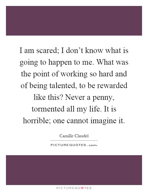 I am scared; I don't know what is going to happen to me. What was the point of working so hard and of being talented, to be rewarded like this? Never a penny, tormented all my life. It is horrible; one cannot imagine it Picture Quote #1