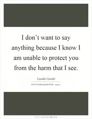 I don’t want to say anything because I know I am unable to protect you from the harm that I see Picture Quote #1