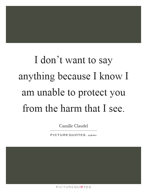 I don't want to say anything because I know I am unable to protect you from the harm that I see Picture Quote #1