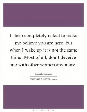 I sleep completely naked to make me believe you are here, but when I wake up it is not the same thing. Most of all, don’t deceive me with other women any more Picture Quote #1