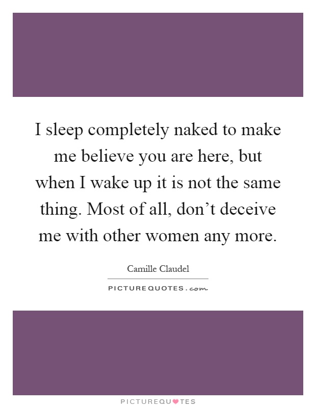 I sleep completely naked to make me believe you are here, but when I wake up it is not the same thing. Most of all, don't deceive me with other women any more Picture Quote #1