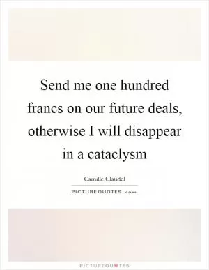 Send me one hundred francs on our future deals, otherwise I will disappear in a cataclysm Picture Quote #1