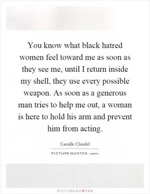 You know what black hatred women feel toward me as soon as they see me, until I return inside my shell, they use every possible weapon. As soon as a generous man tries to help me out, a woman is here to hold his arm and prevent him from acting Picture Quote #1