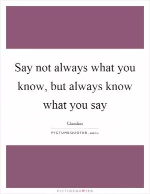 Say not always what you know, but always know what you say Picture Quote #1