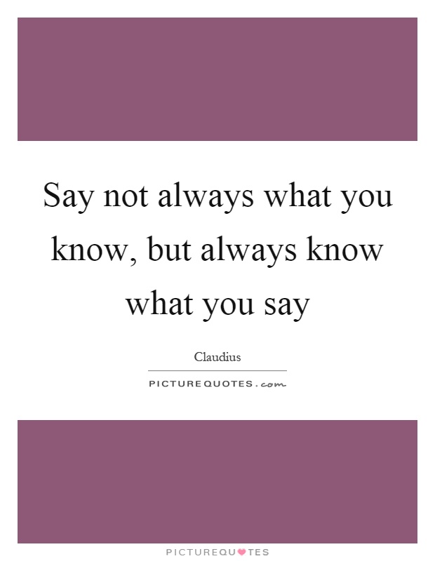 Say not always what you know, but always know what you say Picture Quote #1