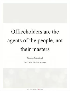 Officeholders are the agents of the people, not their masters Picture Quote #1