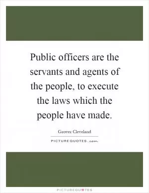 Public officers are the servants and agents of the people, to execute the laws which the people have made Picture Quote #1