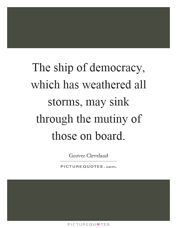 The ship of democracy, which has weathered all storms, may sink through the mutiny of those on board Picture Quote #1