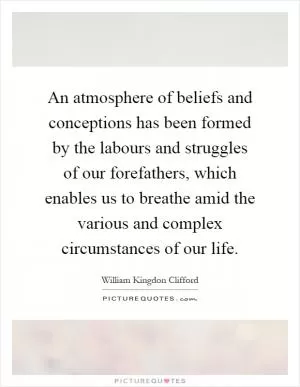 An atmosphere of beliefs and conceptions has been formed by the labours and struggles of our forefathers, which enables us to breathe amid the various and complex circumstances of our life Picture Quote #1