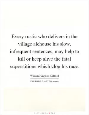 Every rustic who delivers in the village alehouse his slow, infrequent sentences, may help to kill or keep alive the fatal superstitions which clog his race Picture Quote #1