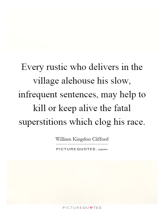 Every rustic who delivers in the village alehouse his slow, infrequent sentences, may help to kill or keep alive the fatal superstitions which clog his race Picture Quote #1