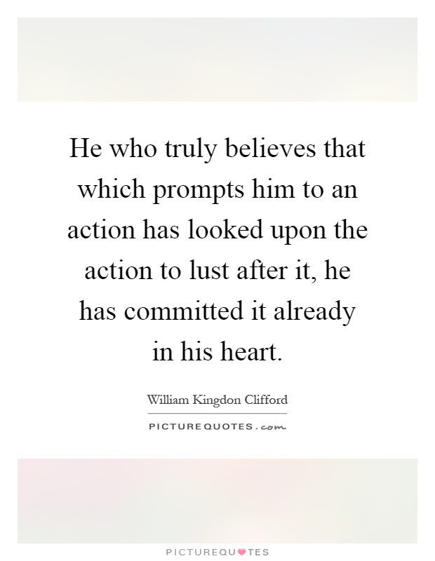 He who truly believes that which prompts him to an action has looked upon the action to lust after it, he has committed it already in his heart Picture Quote #1