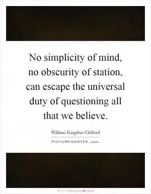 No simplicity of mind, no obscurity of station, can escape the universal duty of questioning all that we believe Picture Quote #1