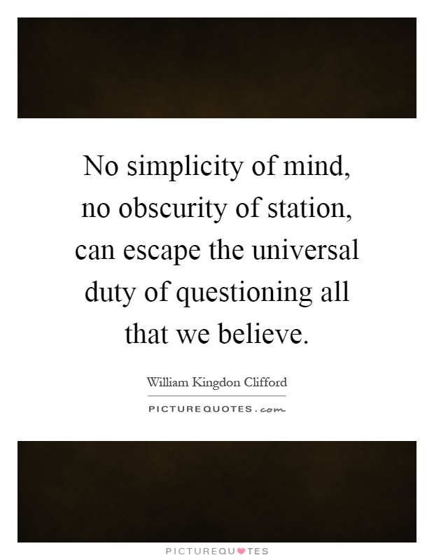 No simplicity of mind, no obscurity of station, can escape the universal duty of questioning all that we believe Picture Quote #1