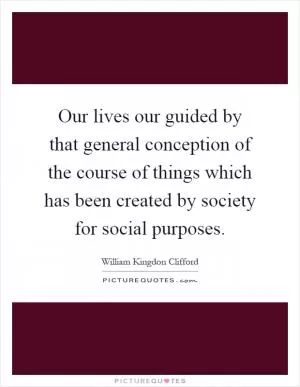 Our lives our guided by that general conception of the course of things which has been created by society for social purposes Picture Quote #1