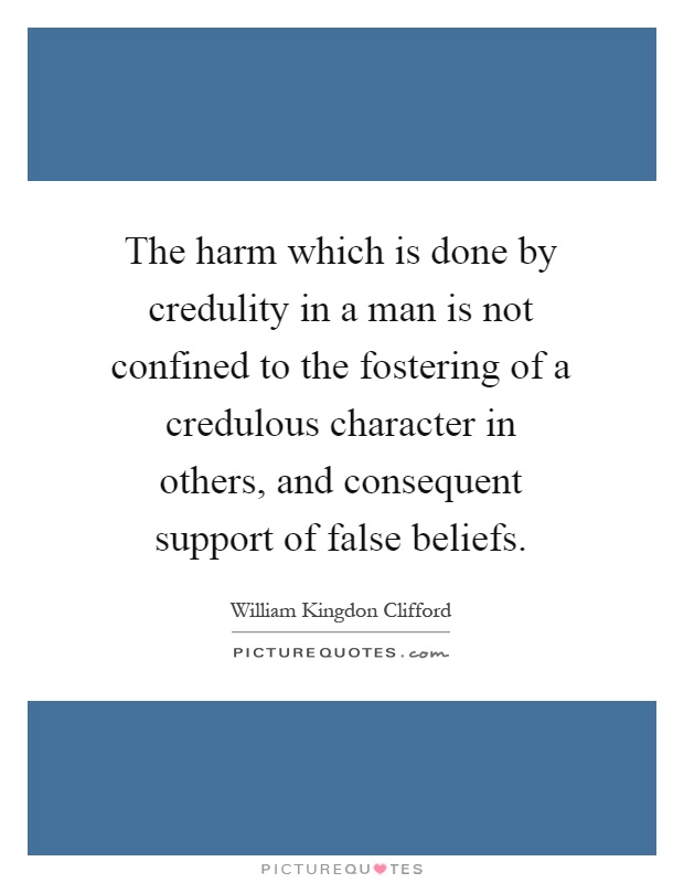 The harm which is done by credulity in a man is not confined to the fostering of a credulous character in others, and consequent support of false beliefs Picture Quote #1