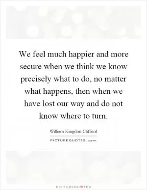 We feel much happier and more secure when we think we know precisely what to do, no matter what happens, then when we have lost our way and do not know where to turn Picture Quote #1