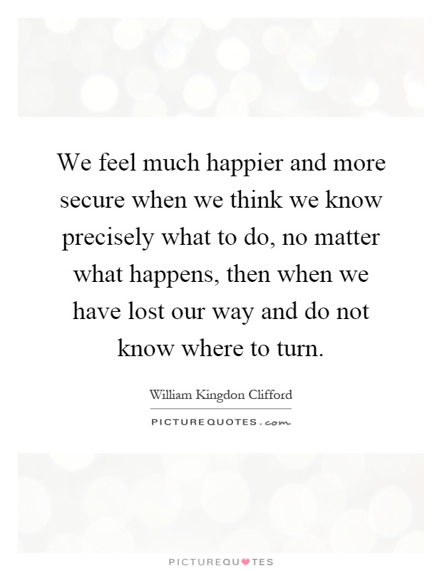 We feel much happier and more secure when we think we know precisely what to do, no matter what happens, then when we have lost our way and do not know where to turn Picture Quote #1