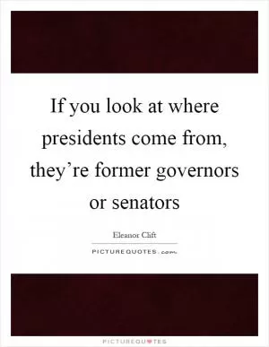 If you look at where presidents come from, they’re former governors or senators Picture Quote #1