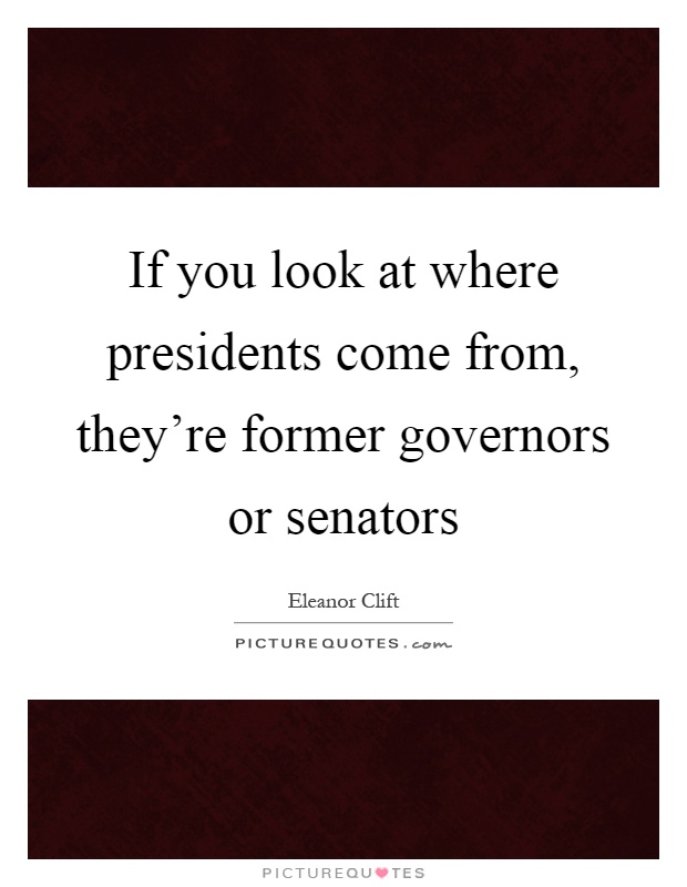 If you look at where presidents come from, they're former governors or senators Picture Quote #1