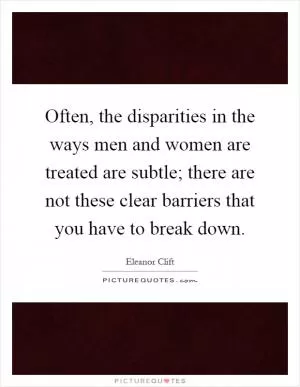 Often, the disparities in the ways men and women are treated are subtle; there are not these clear barriers that you have to break down Picture Quote #1